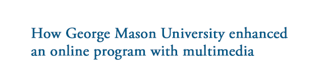 How George Mason University enhanced an online program with multimedia